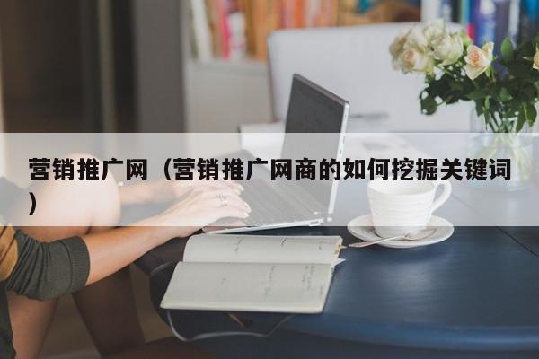 營銷推廣網(wǎng)(營銷推廣網(wǎng)商的如何挖掘關鍵詞)